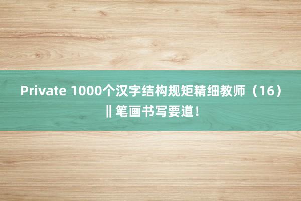 Private 1000个汉字结构规矩精细教师（16）‖笔画书写要道！