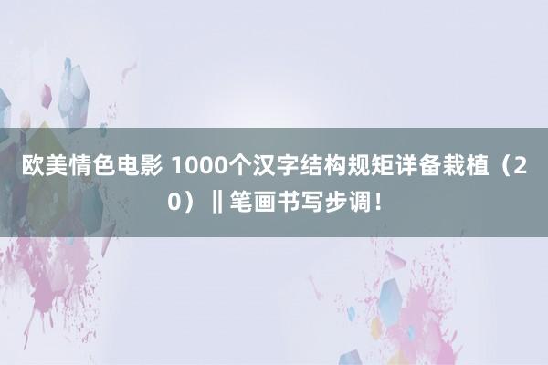 欧美情色电影 1000个汉字结构规矩详备栽植（20）‖笔画书写步调！