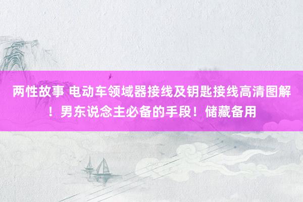 两性故事 电动车领域器接线及钥匙接线高清图解！男东说念主必备的手段！储藏备用