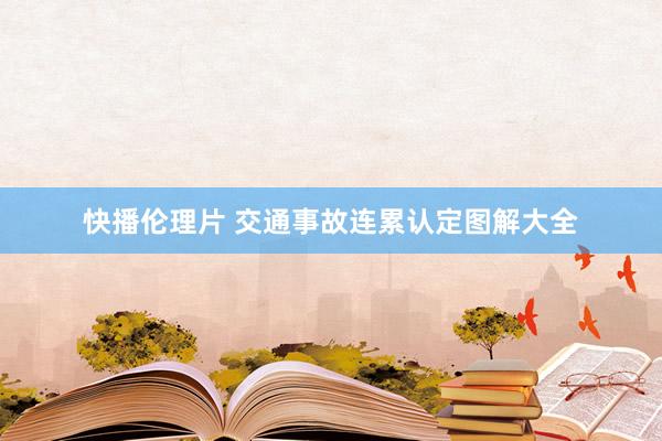 快播伦理片 交通事故连累认定图解大全