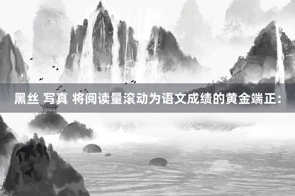 黑丝 写真 将阅读量滚动为语文成绩的黄金端正：