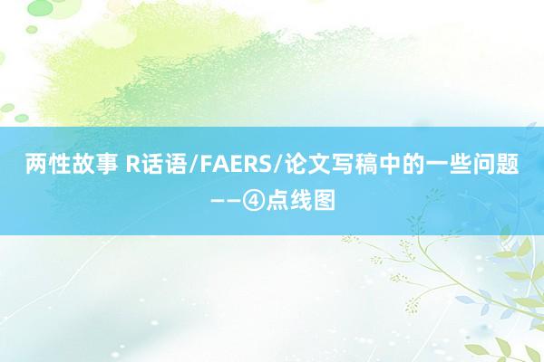 两性故事 R话语/FAERS/论文写稿中的一些问题——④点线图