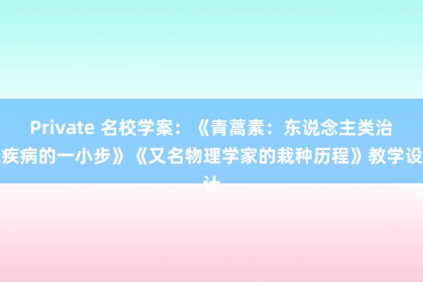 Private 名校学案：《青蒿素：东说念主类治服疾病的一小步》《又名物理学家的栽种历程》教学设计