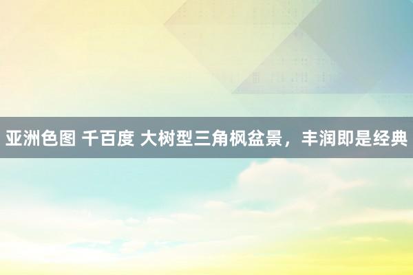 亚洲色图 千百度 大树型三角枫盆景，丰润即是经典