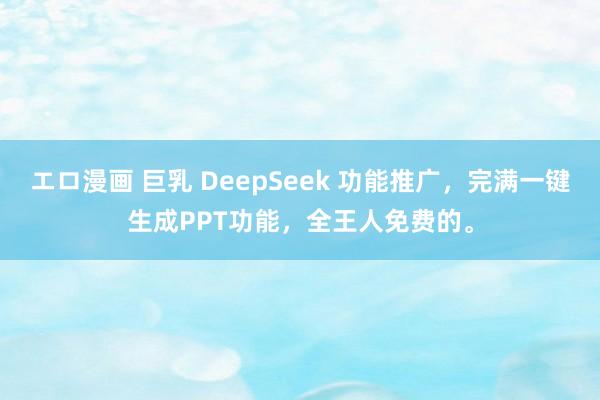 エロ漫画 巨乳 DeepSeek 功能推广，完满一键生成PPT功能，全王人免费的。
