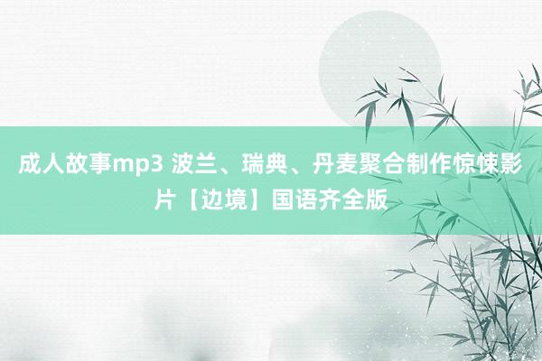 成人故事mp3 波兰、瑞典、丹麦聚合制作惊悚影片【边境】国语齐全版