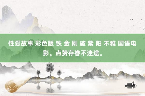 性爱故事 彩色版 铁 金 刚 破 紫 阳 不雅 国语电影。点赞存眷不迷途。